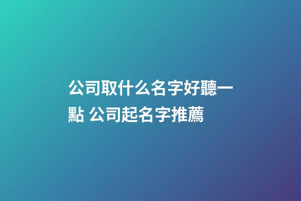 公司取什么名字好聽一點 公司起名字推薦-第1張-公司起名-玄機派